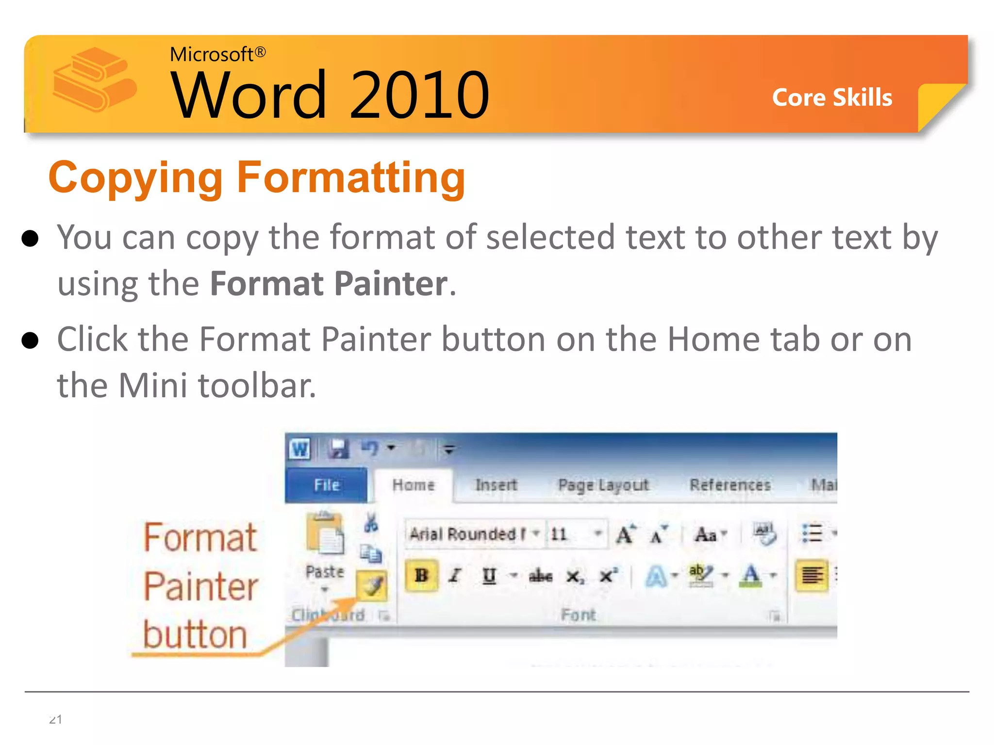 Microsoft®

            Word 2010                              Core Skills


    Copying Formatting
    You can copy the format of selected text to other text by
     using the Format Painter.
    Click the Format Painter button on the Home tab or on
     the Mini toolbar.




21  21
 