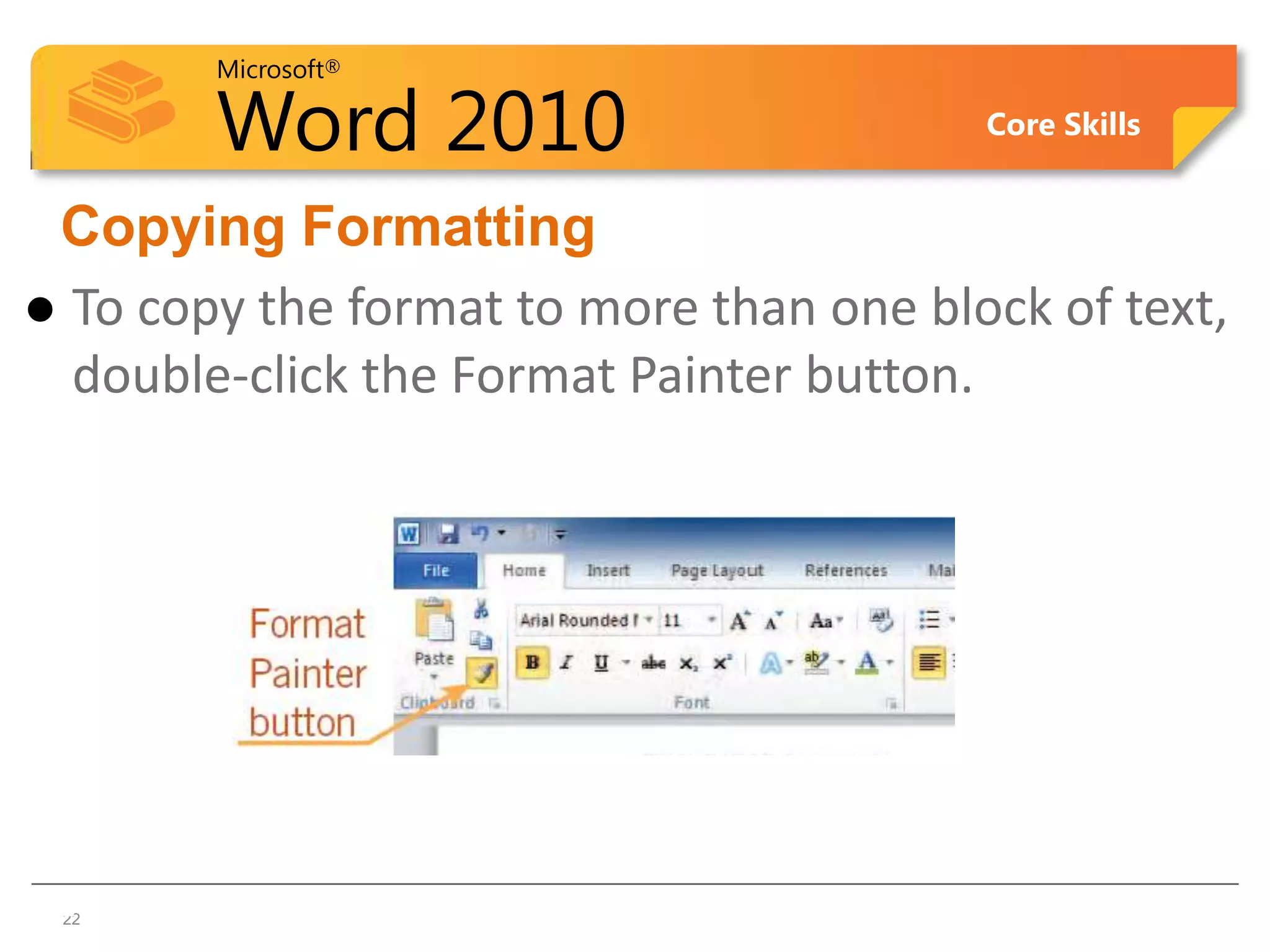 Microsoft®

        Word 2010                        Core Skills


 Copying Formatting
 To copy the format to more than one block of text,
  double-click the Format Painter button.




22
 22
 