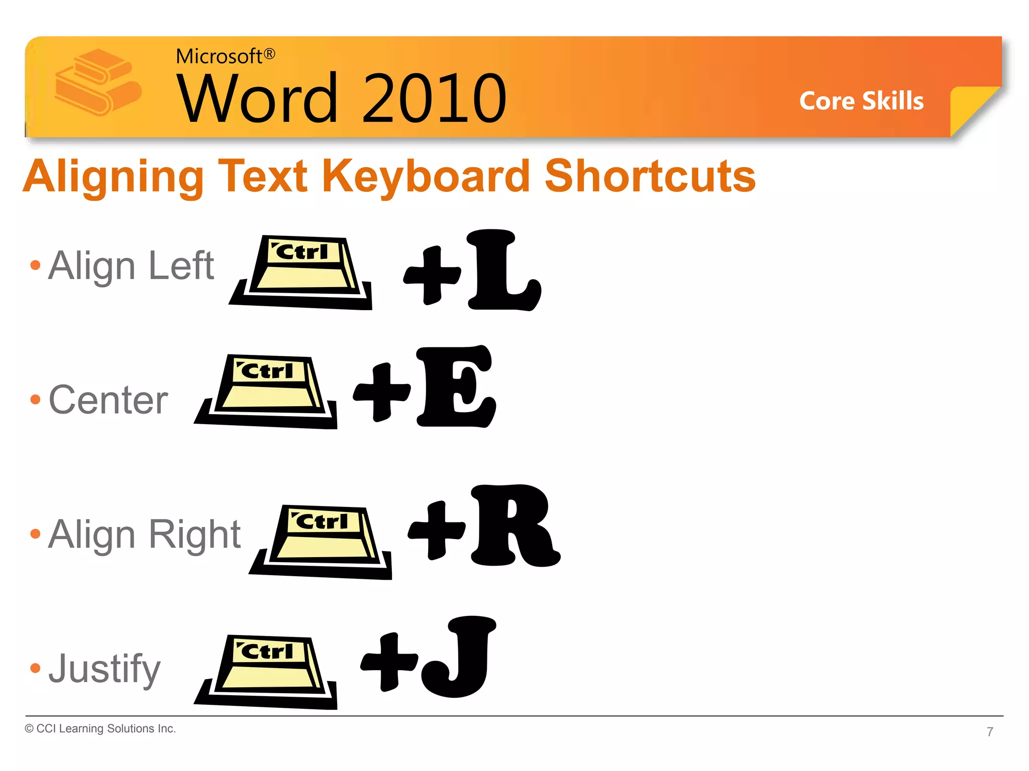 Microsoft®

                            Word 2010          Core Skills


Aligning Text Keyboard Shortcuts
• Align Left
                                          +L
• Center                                 +E
• Align Right                             +R
• Justify
© CCI Learning Solutions Inc.
                                         +J                  7
 
