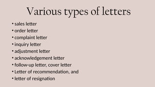 Various types of letters
• sales letter
• order letter
• complaint letter
• inquiry letter
• adjustment letter
• acknowledgement letter
• follow-up letter, cover letter
• Letter of recommendation, and
• letter of resignation
 