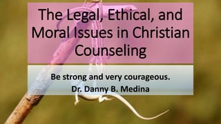 The Legal, Ethical, and
Moral Issues in Christian
Counseling
Be strong and very courageous.
Dr. Danny B. Medina
 