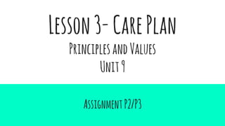 Lesson3-CarePlan
PrinciplesandValues
Unit9
AssignmentP2/P3
 