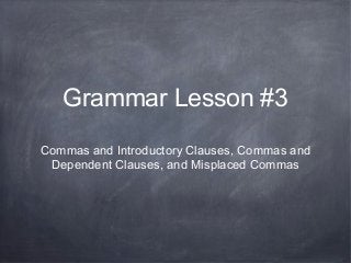 Grammar Lesson #3
Commas and Introductory Clauses, Commas and
Dependent Clauses, and Misplaced Commas
 