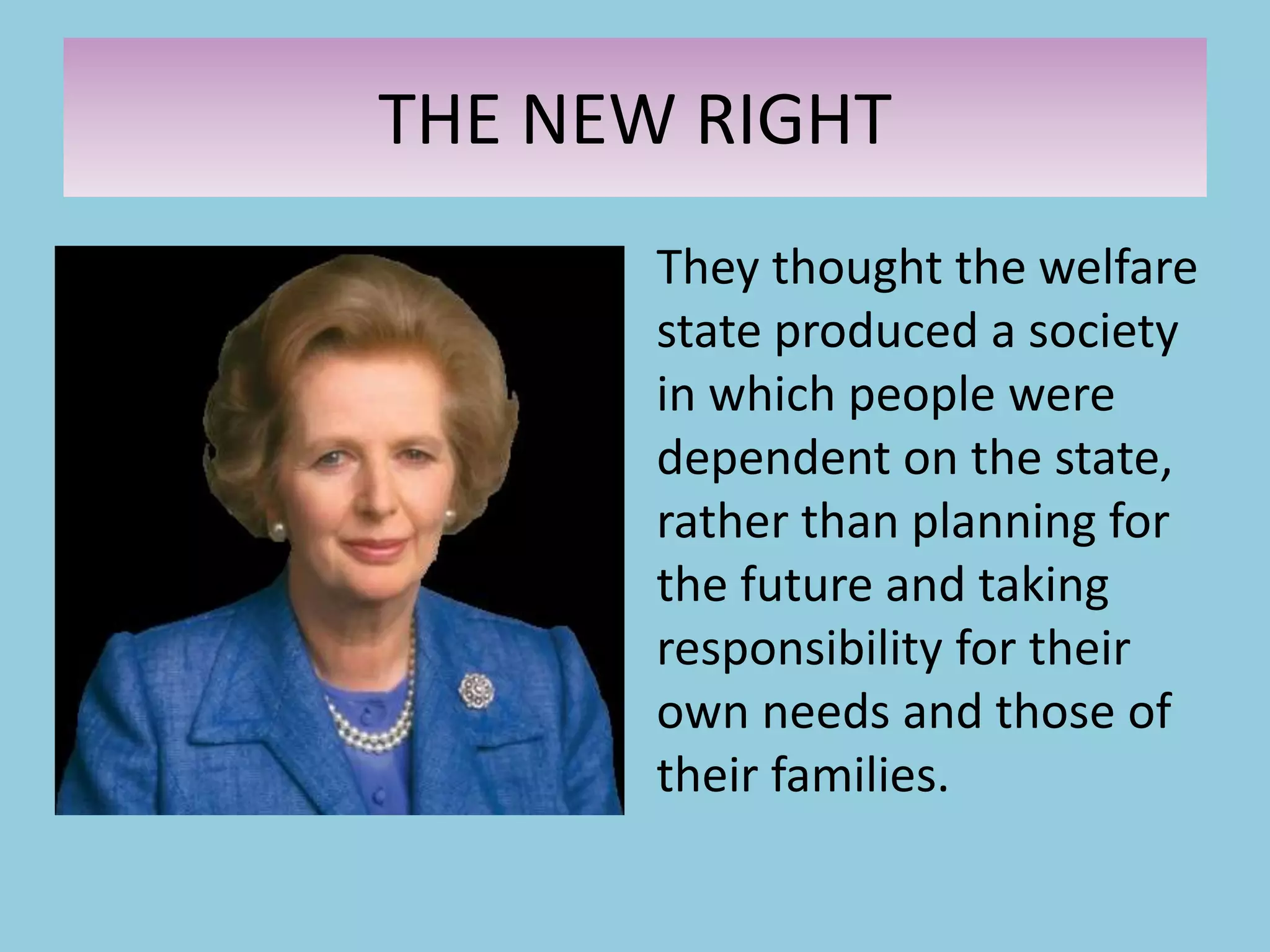 They thought the welfare
state produced a society
in which people were
dependent on the state,
rather than planning for
the future and taking
responsibility for their
own needs and those of
their families.
THE NEW RIGHT
 