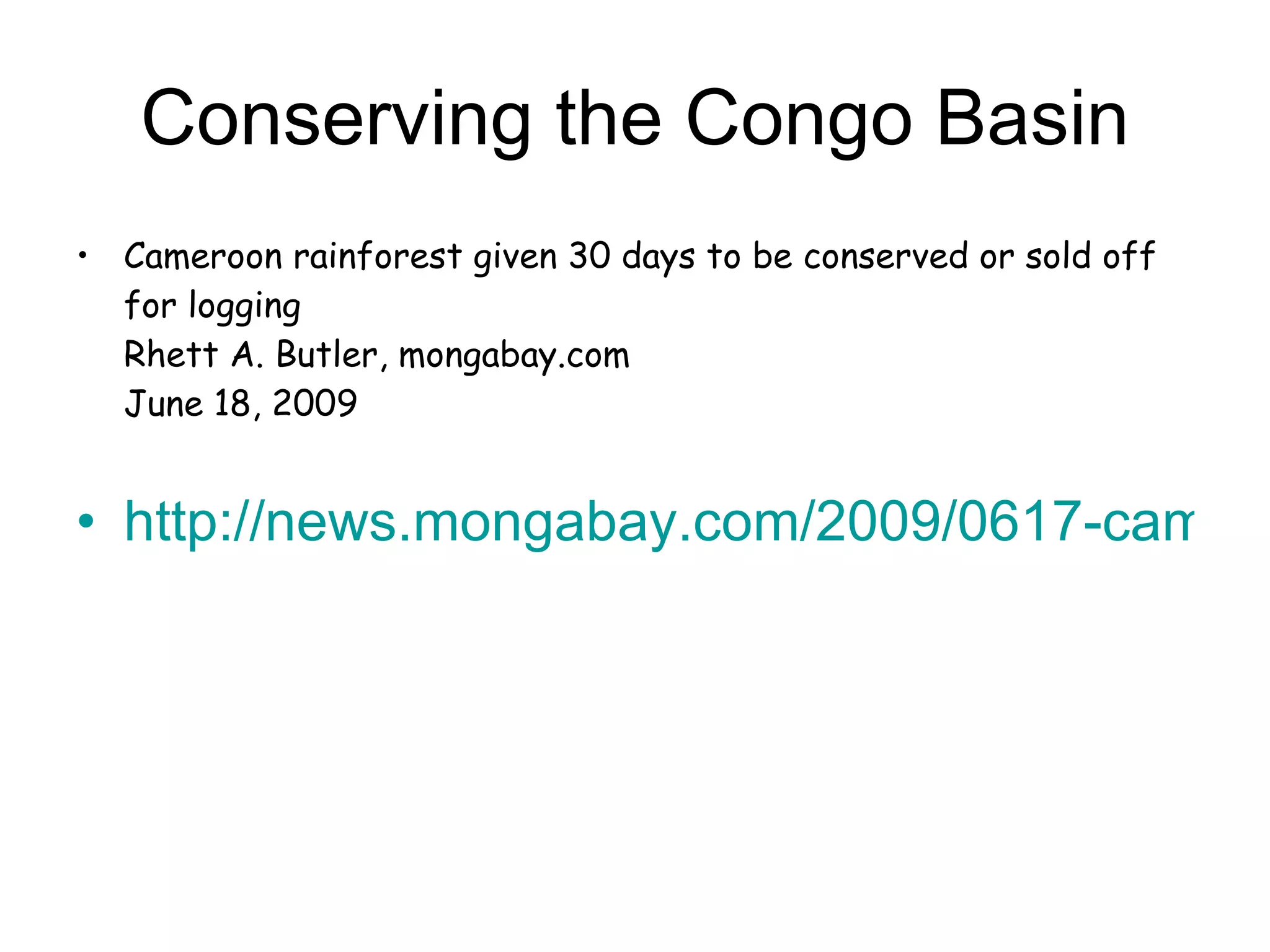 Conserving the Congo Basin Cameroon rainforest given 30 days to be conserved or sold off for logging Rhett A. Butler, mongabay.com  June 18, 2009 http://news.mongabay.com/2009/0617-cameroon.html   