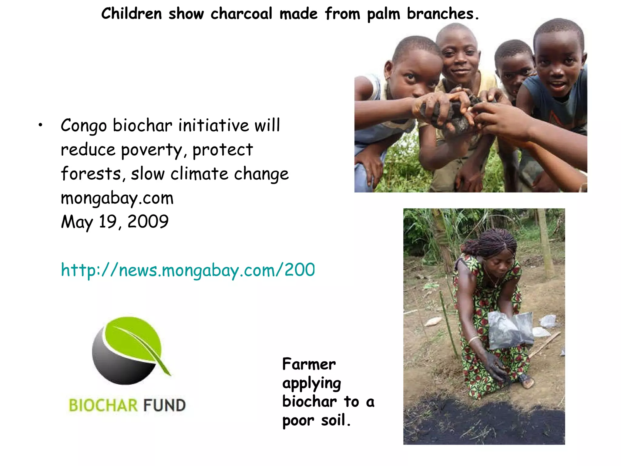 Congo biochar initiative will reduce poverty, protect forests, slow climate change mongabay.com  May 19, 2009 http://news.mongabay.com/2009/0519-biochar.html   Farmer applying biochar to a poor soil.  Children show charcoal made from palm branches.  