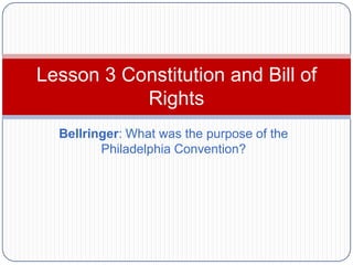 Lesson 3 Constitution and Bill of
           Rights
  Bellringer: What was the purpose of the
         Philadelphia Convention?
 