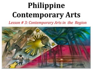 Philippine
Contemporary Arts
Lesson # 3: Contemporary Arts in the Region
 