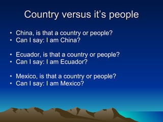 Country versus it’s people China, is that a country or people? Can I say: I am China?  Ecuador, is that a country or people? Can I say: I am Ecuador?  Mexico, is that a country or people? Can I say: I am Mexico?  