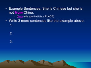 Example Sentences: She is Chinese but she is not  from  China. ( from  tells you that it is a PLACE) Write 3 more sentences like the example above: 1. 2. 3. 