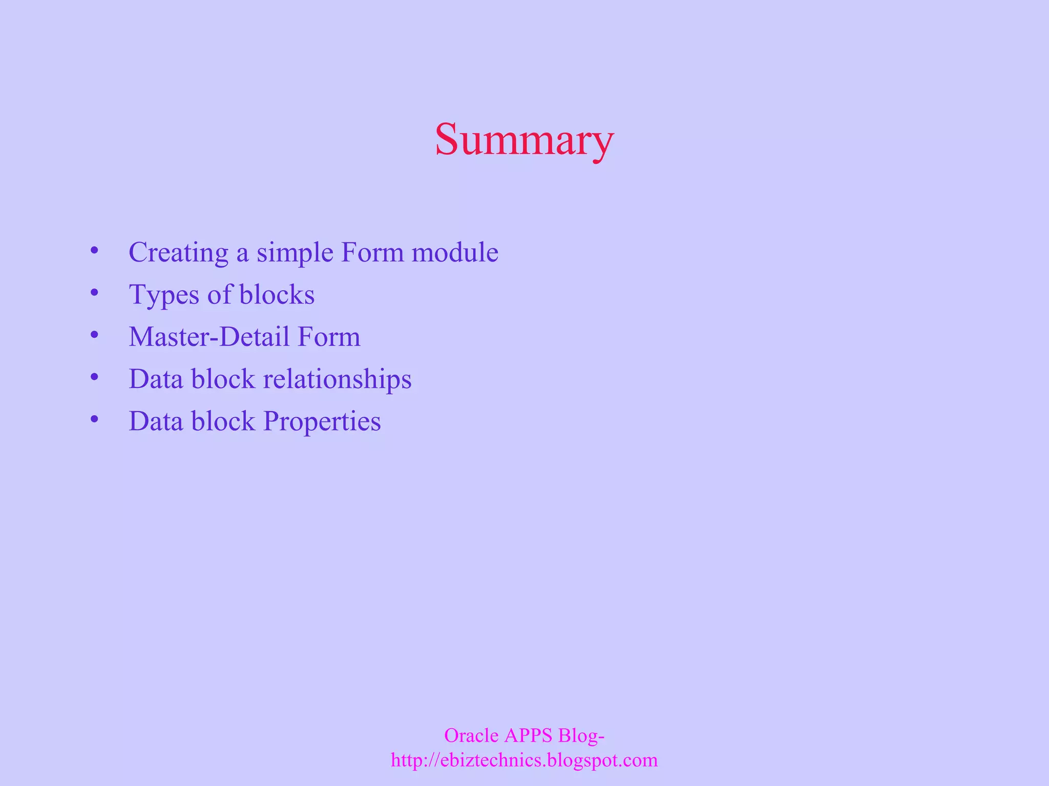 Summary • Creating a simple Form module • Types of blocks • Master-Detail Form • Data block relationships • Data block Properties Oracle APPS Blog- http://ebiztechnics.blogspot.com 