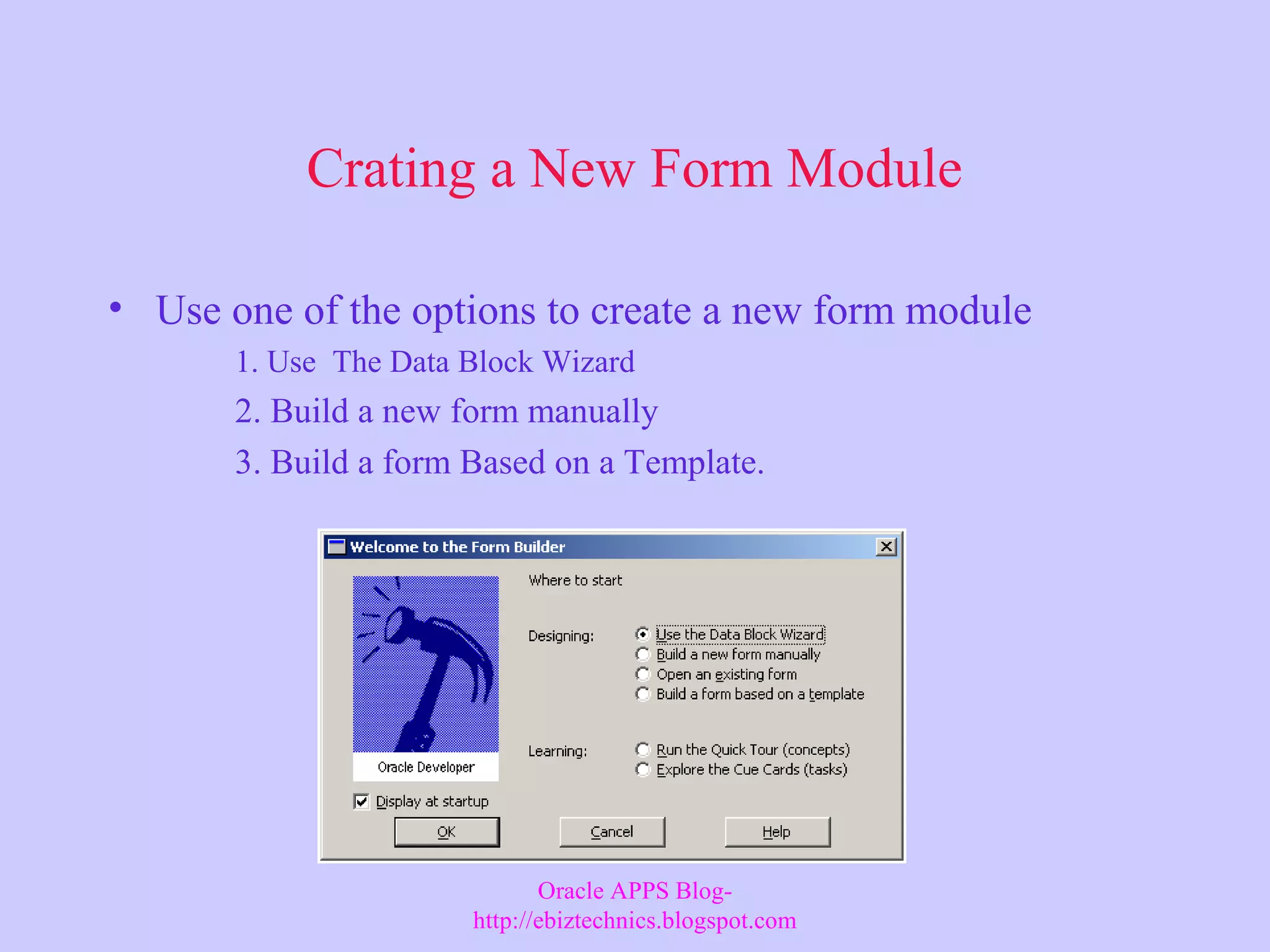 Crating a New Form Module • Use one of the options to create a new form module 1. Use The Data Block Wizard 2. Build a new form manually 3. Build a form Based on a Template. Oracle APPS Blog- http://ebiztechnics.blogspot.com 