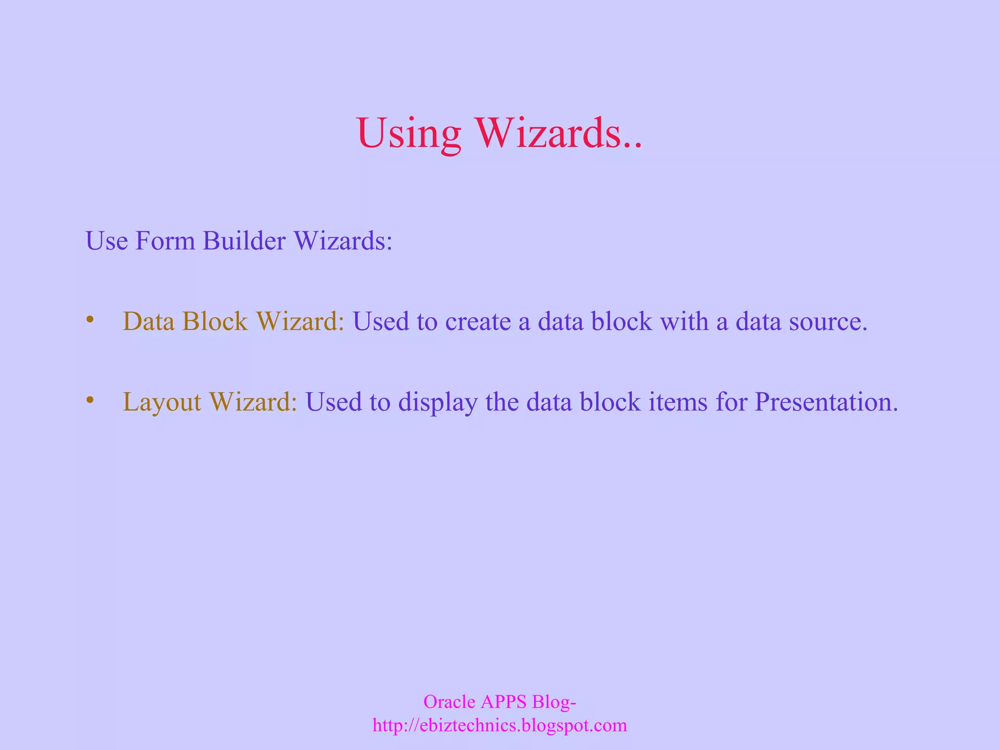 Using Wizards.. Use Form Builder Wizards: • Data Block Wizard: Used to create a data block with a data source. • Layout Wizard: Used to display the data block items for Presentation. Oracle APPS Blog- http://ebiztechnics.blogspot.com 