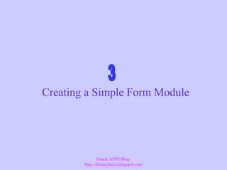 Creating a Simple Form Module
Oracle APPS Blog-
http://ebiztechnics.blogspot.com
 