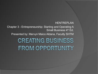 HENTREPLAN
Chapter 3 - Entrepreneurship: Starting and Operating A
Small Business 4th
Ed.
Presented by: Mervyn Maico Aldana, Faculty SHTM
 