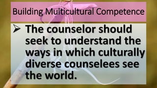 Building Multicultural Competence
 The counselor should
seek to understand the
ways in which culturally
diverse counselees see
the world.
 