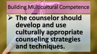 Building Multicultural Competence
 The counselor should
develop and use
culturally appropriate
counseling strategies
and techniques.
 