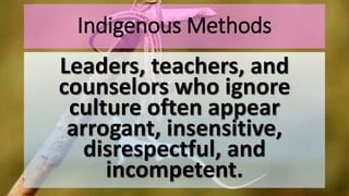 Indigenous Methods
Leaders, teachers, and
counselors who ignore
culture often appear
arrogant, insensitive,
disrespectful, and
incompetent.
 