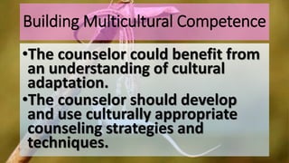 Building Multicultural Competence
•The counselor could benefit from
an understanding of cultural
adaptation.
•The counselor should develop
and use culturally appropriate
counseling strategies and
techniques.
 