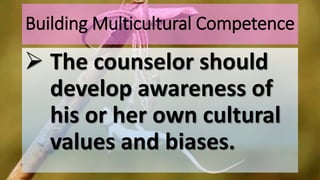 Building Multicultural Competence
 The counselor should
develop awareness of
his or her own cultural
values and biases.
 