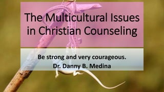 The Multicultural Issues
in Christian Counseling
Be strong and very courageous.
Dr. Danny B. Medina
 