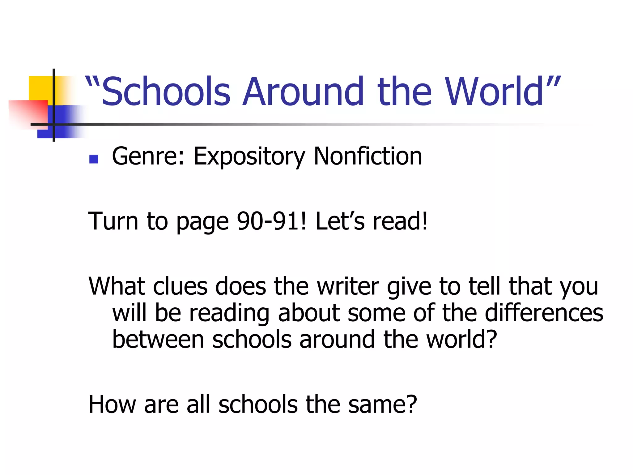 “Schools Around the World” 
 Genre: Expository Nonfiction 
Turn to page 90-91! Let’s read! 
What clues does the writer give to tell that you 
will be reading about some of the differences 
between schools around the world? 
How are all schools the same? 
 