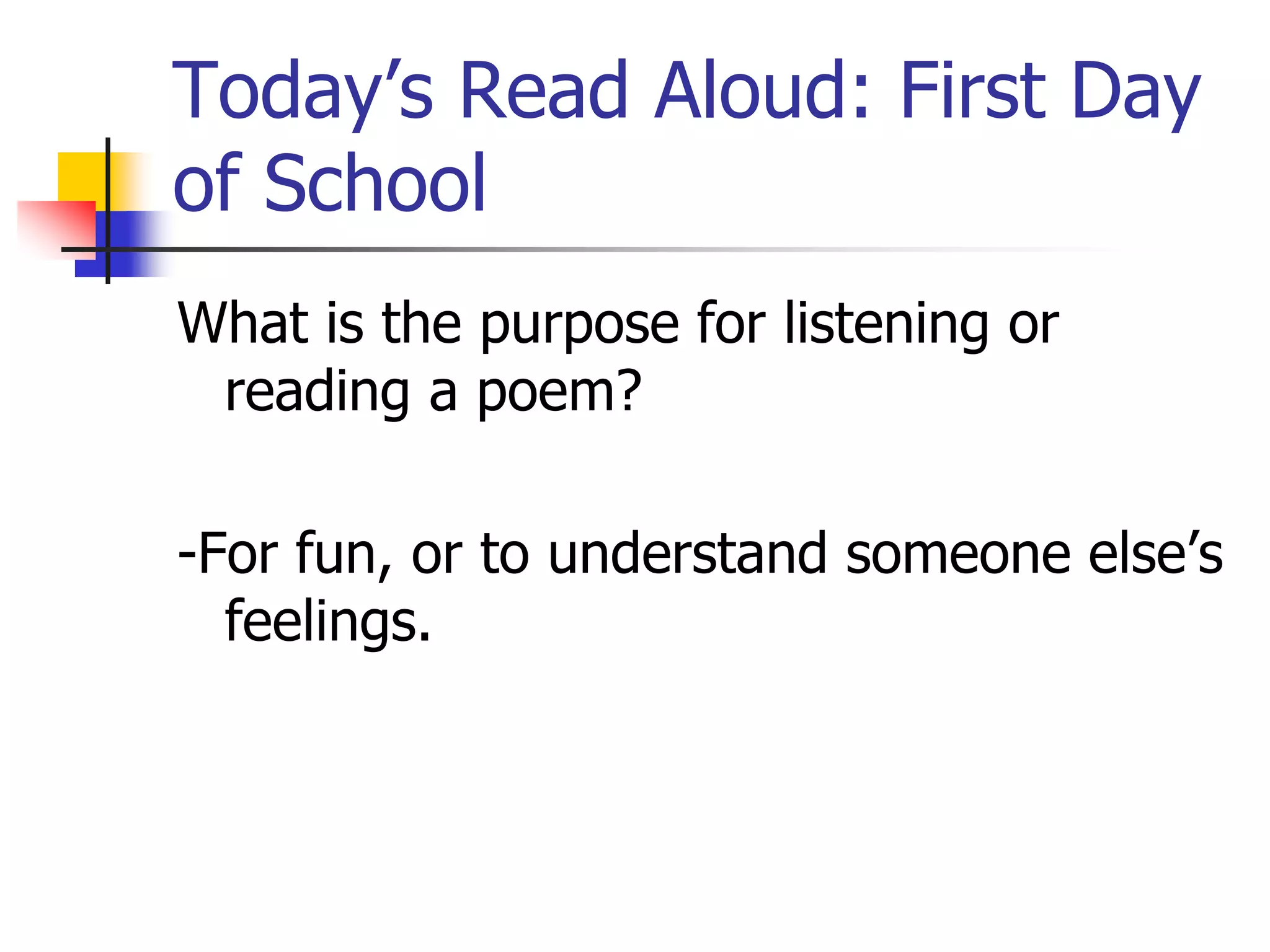 Today’s Read Aloud: First Day 
of School 
What is the purpose for listening or 
reading a poem? 
-For fun, or to understand someone else’s 
feelings. 
 