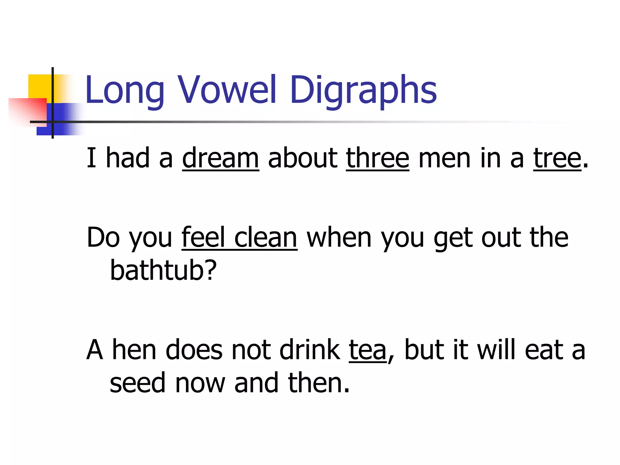 Long Vowel Digraphs 
I had a dream about three men in a tree. 
Do you feel clean when you get out the 
bathtub? 
A hen does not drink tea, but it will eat a 
seed now and then. 
 