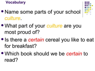 Vocabulary 
Name some parts of your school 
culture. 
What part of your culture are you 
most proud of? 
Is there a certain cereal you like to eat 
for breakfast? 
Which book should we be certain to 
read? 
 