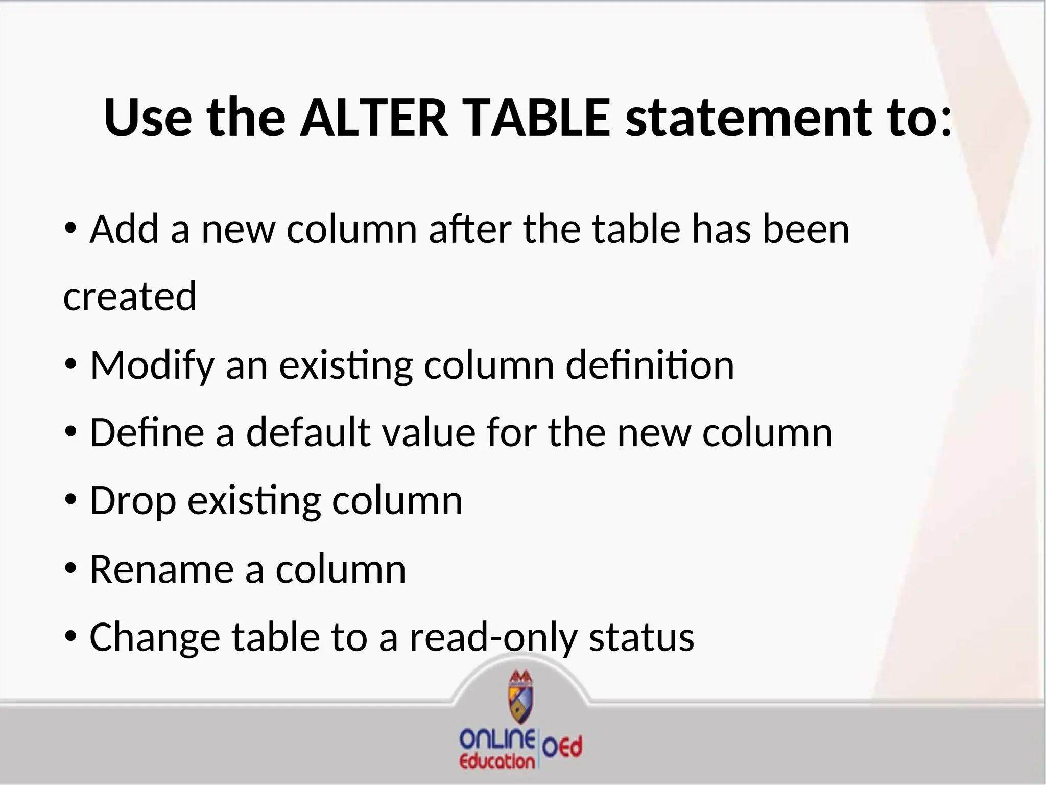 Use the ALTER TABLE statement to:
• Add a new column after the table has been
created
• Modify an existing column definition
• Define a default value for the new column
• Drop existing column
• Rename a column
• Change table to a read-only status
 