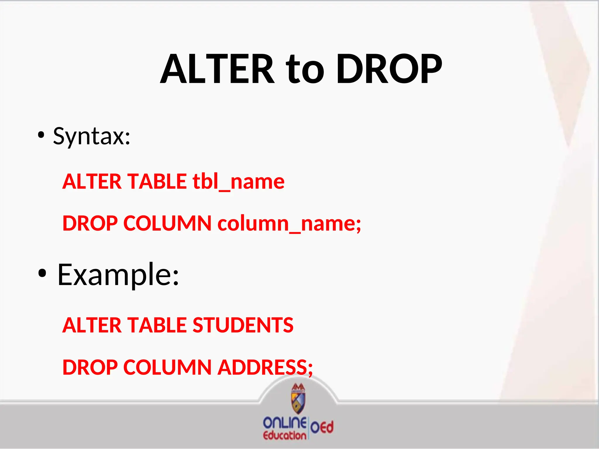 ALTER to DROP
• Syntax:
ALTER TABLE tbl_name
DROP COLUMN column_name;
• Example:
ALTER TABLE STUDENTS
DROP COLUMN ADDRESS;
 