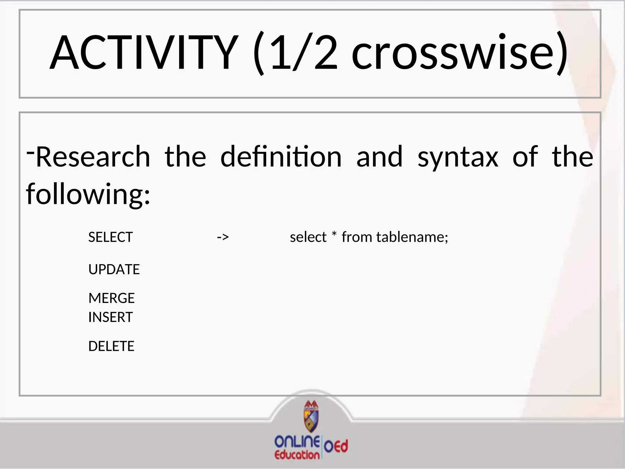 ACTIVITY (1/2 crosswise)
-Research the definition and syntax of the
following:
SELECT -> select * from tablename;
UPDATE
MERGE
INSERT
DELETE
 