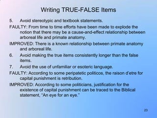 Writing TRUE-FALSE Items
5.  Avoid stereotypic and textbook statements.
FAULTY: From time to time efforts have been made t...