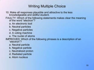 Writing Multiple Choice
10. Make all responses plausible and attractive to the less
   knowledgeable and skillful student....
