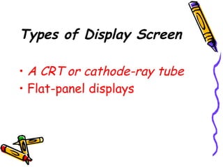 Types of Display Screen
• A CRT or cathode-ray tube
• Flat-panel displays
 