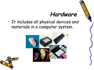 Hardware
• It includes all physical devices and
materials in a computer system.
 
