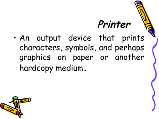 Printer
• An output device that prints
characters, symbols, and perhaps
graphics on paper or another
hardcopy medium.
 