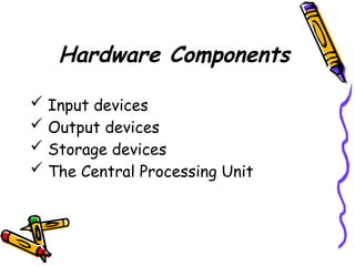 Hardware Components
 Input devices
 Output devices
 Storage devices
 The Central Processing Unit
 