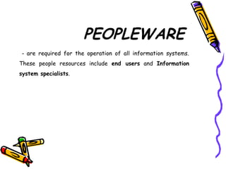 PEOPLEWARE
- are required for the operation of all information systems.
These people resources include end users and Information
system specialists.
 
