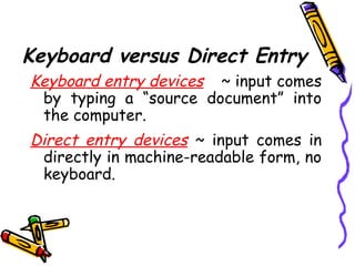 Keyboard versus Direct Entry
Keyboard entry devices ~ input comes
by typing a “source document” into
the computer.
Direct entry devices ~ input comes in
directly in machine-readable form, no
keyboard.
 