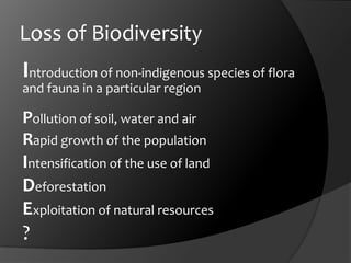 Loss of BiodiversityIntroduction of non-indigenous species of flora and fauna in a particular regionPollution of soil, water and airRapid growth of the populationIntensification of the use of landDeforestationExploitation of natural resources? 