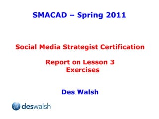 SMACAD – Spring 2011 Social Media Strategist Certification Report on Lesson 3 Exercises Des Walsh 