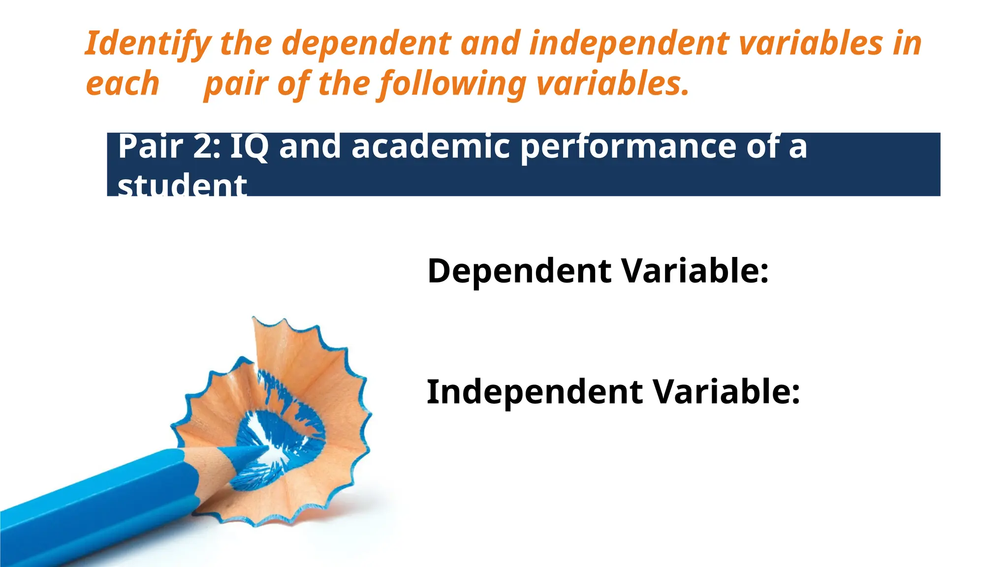 Identify the dependent and independent variables in
each pair of the following variables.
Pair 2: IQ and academic performance of a
student
Dependent Variable:
Independent Variable:
 