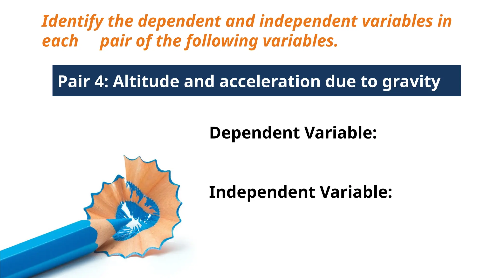 Identify the dependent and independent variables in
each pair of the following variables.
Pair 4: Altitude and acceleration due to gravity
Dependent Variable:
Independent Variable:
 