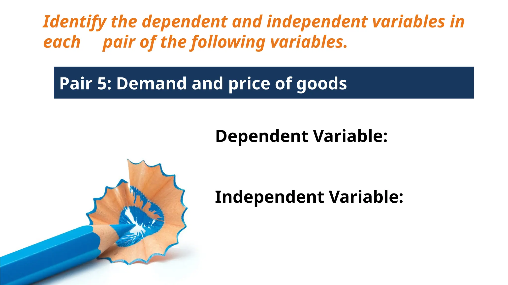Identify the dependent and independent variables in
each pair of the following variables.
Pair 5: Demand and price of goods
Dependent Variable:
Independent Variable:
 