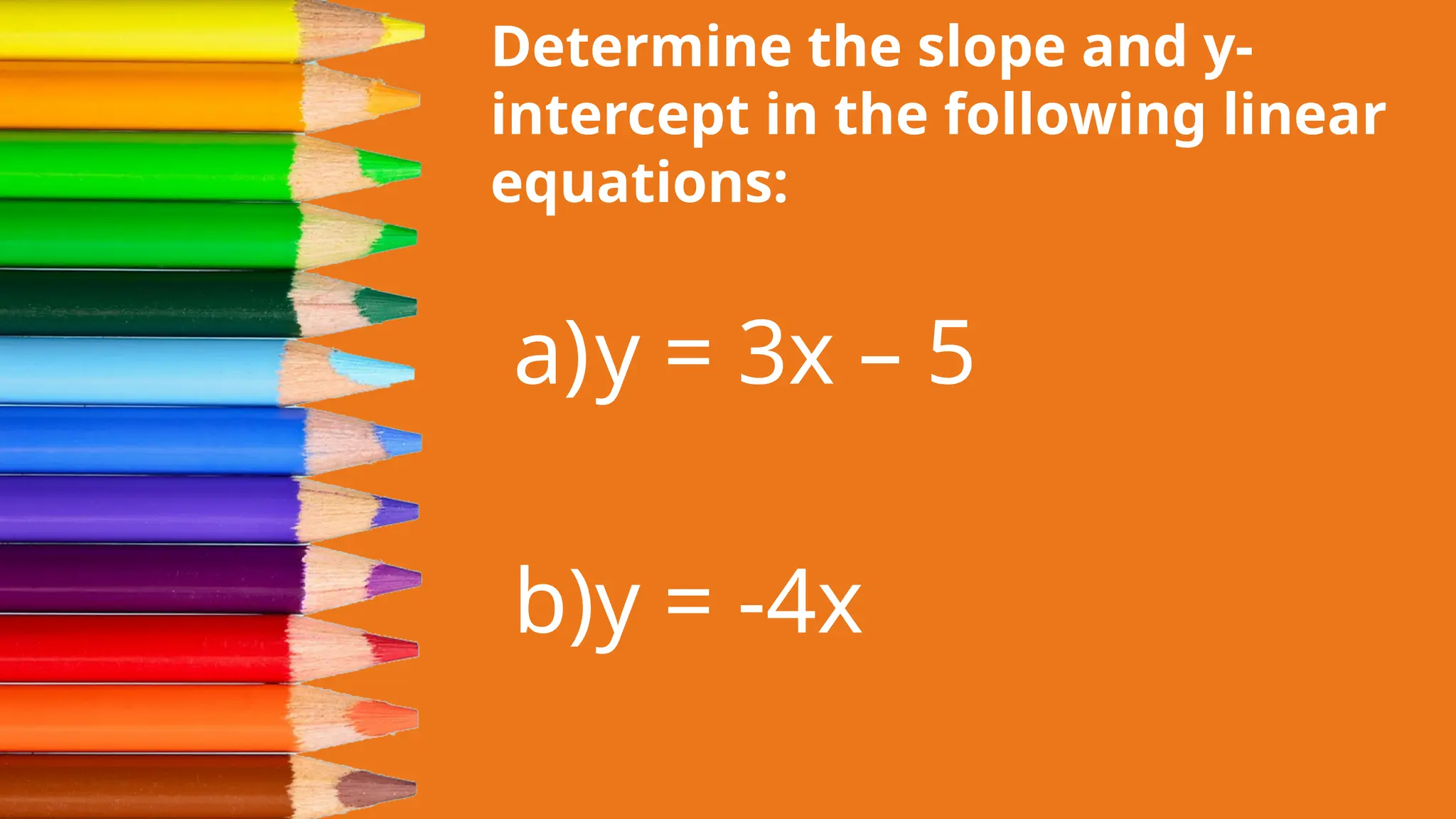 Determine the slope and y-
intercept in the following linear
equations:
a)y = 3x – 5
b)y = -4x
 