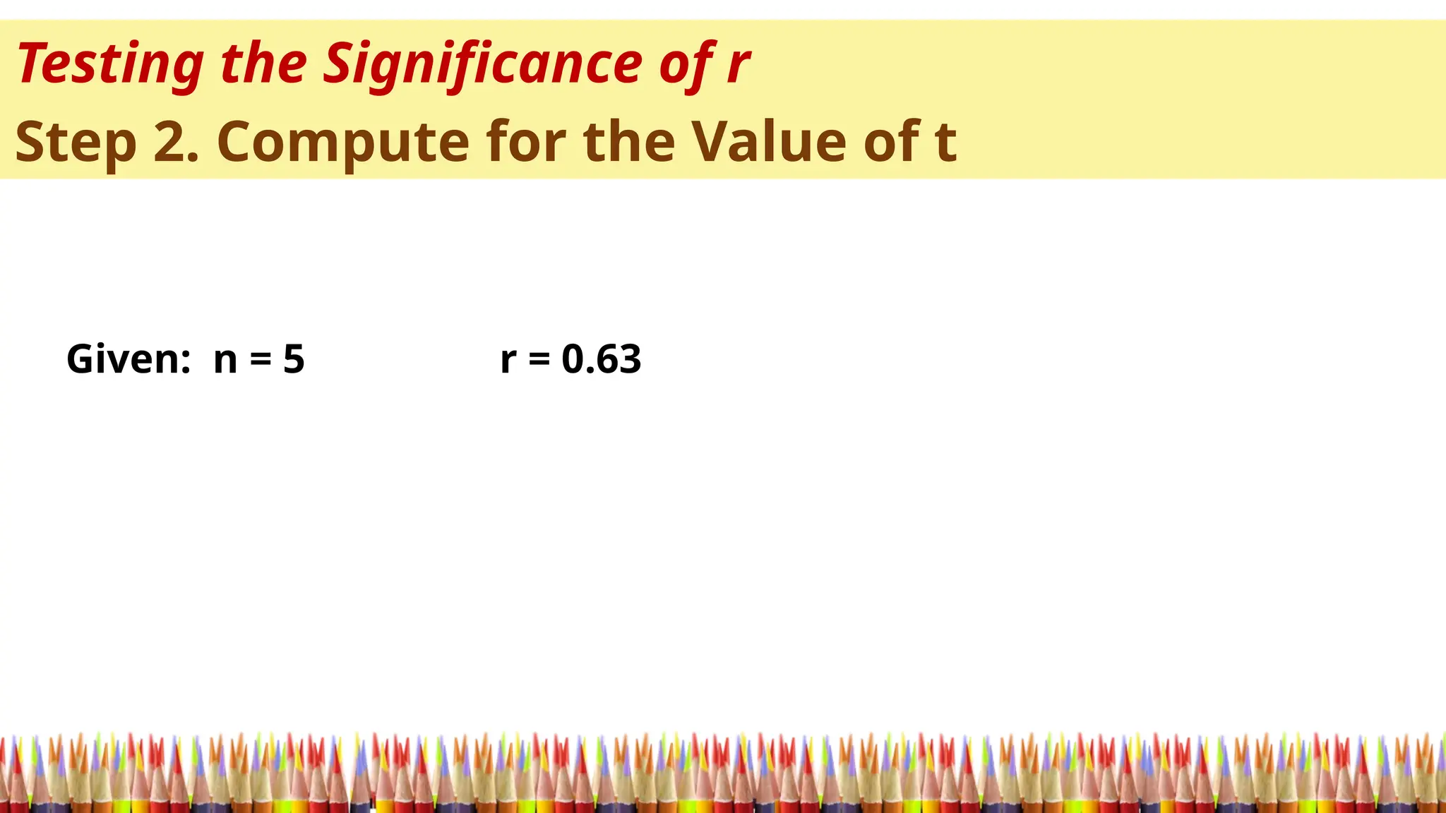 Testing the Significance of r
Step 2. Compute for the Value of t
Given: n = 5 r = 0.63
 