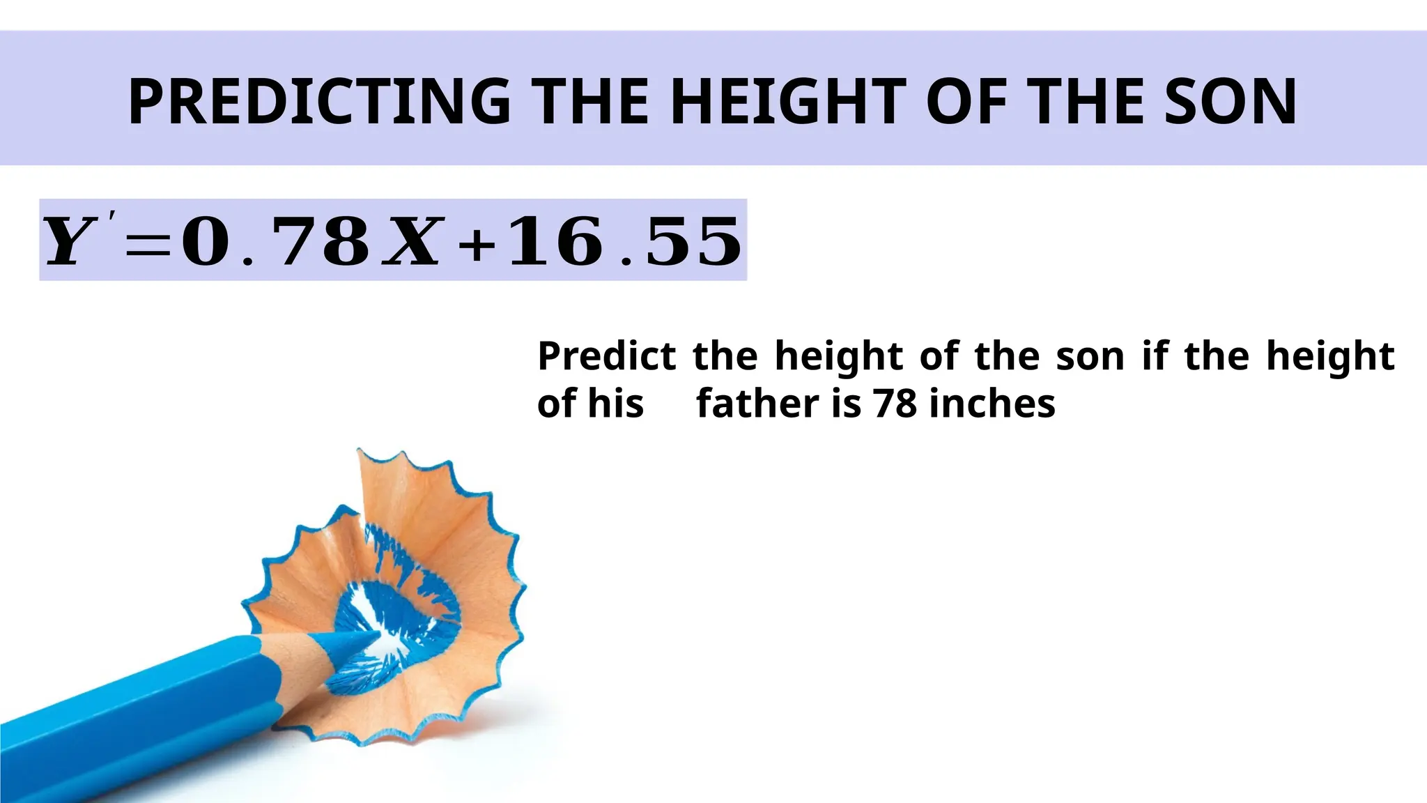 PREDICTING THE HEIGHT OF THE SON
Predict the height of the son if the height
of his father is 78 inches
𝒀 ′
=𝟎.𝟕𝟖 𝑿 +𝟏𝟔 .𝟓𝟓
 