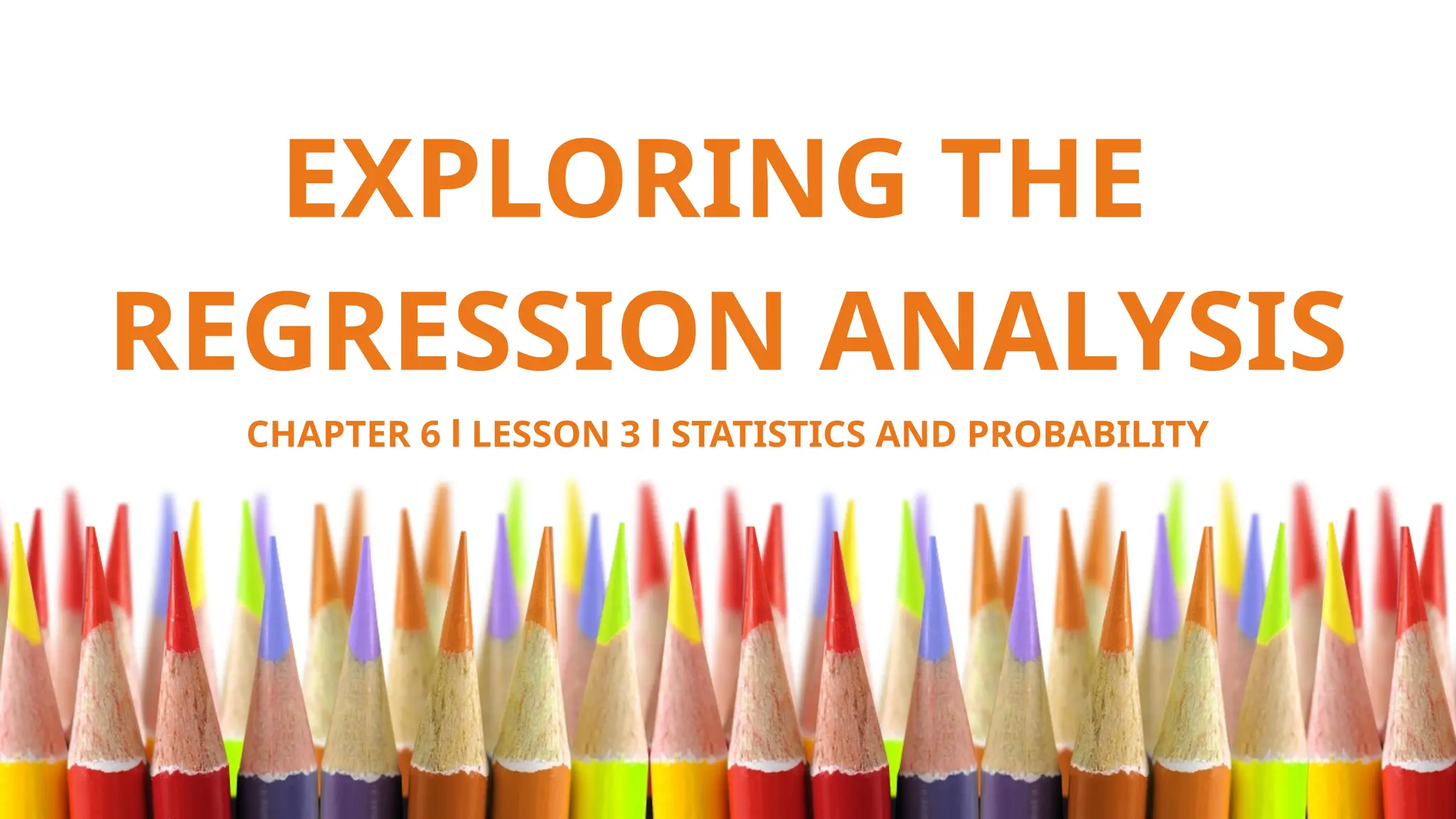EXPLORING THE
REGRESSION ANALYSIS
CHAPTER 6 l LESSON 3 l STATISTICS AND PROBABILITY
 