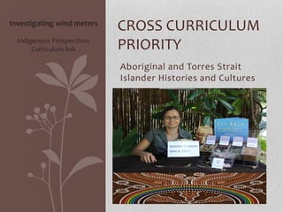CROSS CURRICULUM 
PRIORITY 
Aboriginal and Torres Strait 
Islander Histories and Cultures 
Investigating wind meters 
Indigenous Perspectives 
Curriculum link 
 